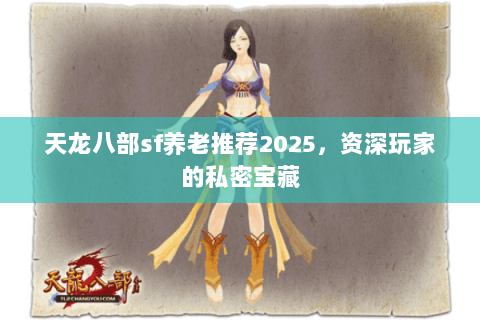 天龙八部sf养老推荐2025,资深玩家的私密宝藏 天龙八部sf养老推荐2025,资深玩家的私密宝藏