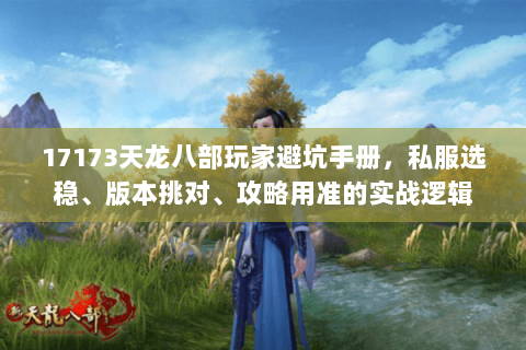 17173天龙八部玩家避坑手册,私服选稳、版本挑对、攻略用准的实战逻辑 17173天龙八部玩家避坑手册,私服选稳、版本挑对、攻略用准的实战逻辑