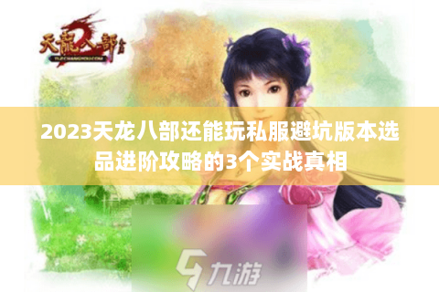 2023天龙八部还能玩私服避坑版本选品进阶攻略的3个实战真相 2023天龙八部还能玩私服避坑版本选品进阶攻略的3个实战真相