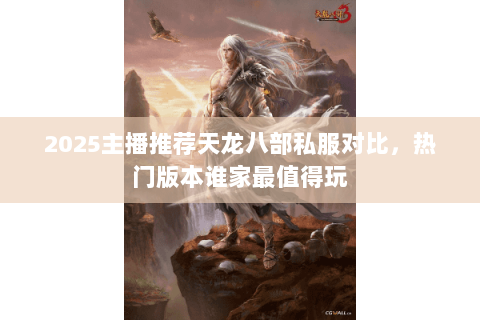 2025主播推荐天龙八部私服对比,热门版本谁家最值得玩 2025主播推荐天龙八部私服对比,热门版本谁家最值得玩