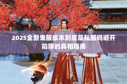 2025全新鬼服版本到底是私服吗避开陷阱的真相指南 2025全新鬼服版本到底是私服吗避开陷阱的真相指南