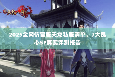 2025全网仿官服天龙私服清单,7大良心SF真实评测报告 2025全网仿官服天龙私服清单,7大良心SF真实评测报告