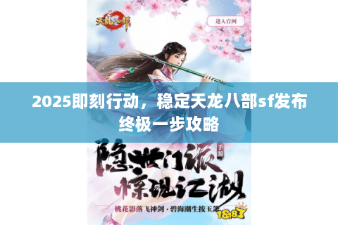 2025即刻行动,稳定天龙八部sf发布终极一步攻略 2025即刻行动,稳定天龙八部sf发布终极一步攻略