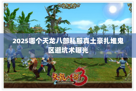 2025哪个天龙八部私服真土豪扎堆鬼区避坑术曝光 2025哪个天龙八部私服真土豪扎堆鬼区避坑术曝光