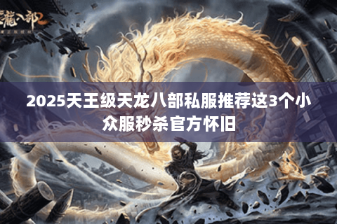 2025天王级天龙八部私服推荐这3个小众服秒杀官方怀旧 2025天王级天龙八部私服推荐这3个小众服秒杀官方怀旧