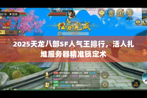 2025天龙八部SF人气王排行,活人扎堆服务器精准锁定术 2025天龙八部SF人气王排行,活人扎堆服务器精准锁定术