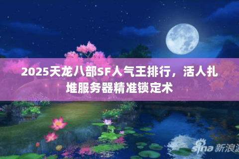 2025天龙八部SF人气王排行,活人扎堆服务器精准锁定术 2025天龙八部SF人气王排行,活人扎堆服务器精准锁定术