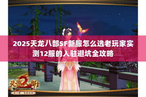 2025天龙八部SF新服怎么选老玩家实测12服的入驻避坑全攻略 2025天龙八部SF新服怎么选老玩家实测12服的入驻避坑全攻略