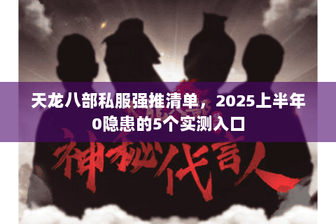 天龙八部私服强推清单,2025上半年0隐患的5个实测入口 天龙八部私服强推清单,2025上半年0隐患的5个实测入口