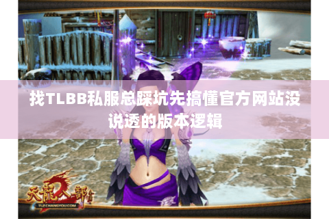 找TLBB私服总踩坑先搞懂官方网站没说透的版本逻辑 找TLBB私服总踩坑先搞懂官方网站没说透的版本逻辑