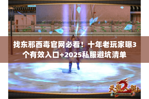 找东邪西毒官网必看!十年老玩家曝3个有效入口+2025私服避坑清单 找东邪西毒官网必看!十年老玩家曝3个有效入口+2025私服避坑清单