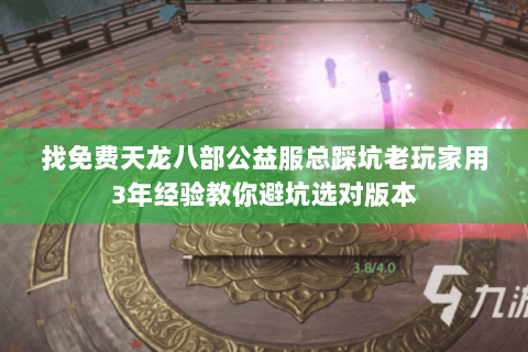 找免费天龙八部公益服总踩坑老玩家用3年经验教你避坑选对版本