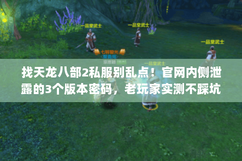 找天龙八部2私服别乱点!官网内侧泄露的3个版本密码,老玩家实测不踩坑 找天龙八部2私服别乱点!官网内侧泄露的3个版本密码,老玩家实测不踩坑