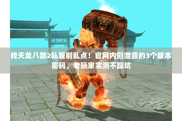 找天龙八部2私服别乱点!官网内侧泄露的3个版本密码,老玩家实测不踩坑 找天龙八部2私服别乱点!官网内侧泄露的3个版本密码,老玩家实测不踩坑