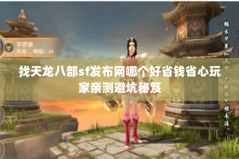 找天龙八部sf发布网哪个好省钱省心玩家亲测避坑秘笈 找天龙八部sf发布网哪个好省钱省心玩家亲测避坑秘笈