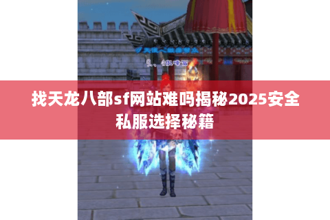 找天龙八部sf网站难吗揭秘2025安全私服选择秘籍 找天龙八部sf网站难吗揭秘2025安全私服选择秘籍