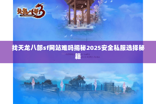 找天龙八部sf网站难吗揭秘2025安全私服选择秘籍 找天龙八部sf网站难吗揭秘2025安全私服选择秘籍