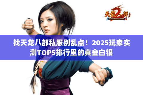 找天龙八部私服别乱点!2025玩家实测TOP5排行里的真金白银 找天龙八部私服别乱点!2025玩家实测TOP5排行里的真金白银
