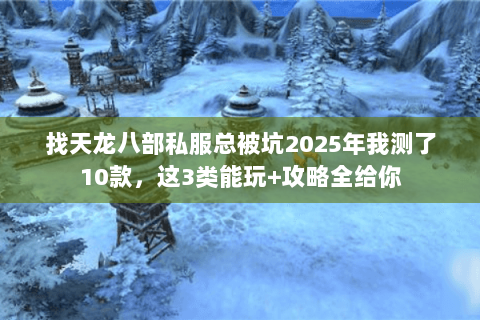 找天龙八部私服总被坑2025年我测了10款,这3类能玩+攻略全给你 找天龙八部私服总被坑2025年我测了10款,这3类能玩+攻略全给你