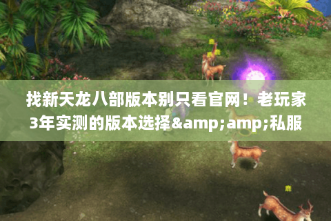找新天龙八部版本别只看官网!老玩家3年实测的版本选择&私服避坑指南 找新天龙八部版本别只看官网!老玩家3年实测的版本选择&私服避坑指南
