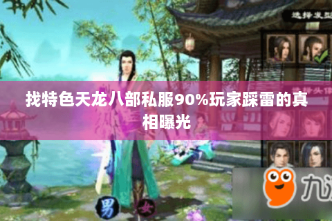 找特色天龙八部私服90%玩家踩雷的真相曝光 找特色天龙八部私服90%玩家踩雷的真相曝光