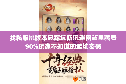 找私服挑版本总踩坑防沉迷网站里藏着90%玩家不知道的避坑密码