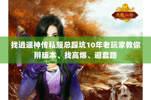 找逍遥神传私服总踩坑10年老玩家教你辨版本、找高爆、避套路 找逍遥神传私服总踩坑10年老玩家教你辨版本、找高爆、避套路