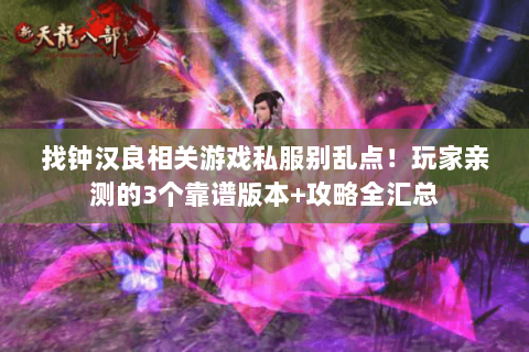 找钟汉良相关游戏私服别乱点!玩家亲测的3个靠谱版本+攻略全汇总 找钟汉良相关游戏私服别乱点!玩家亲测的3个靠谱版本+攻略全汇总