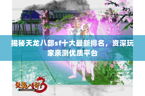 揭秘天龙八部sf十大最新排名,资深玩家亲测优质平台 揭秘天龙八部sf十大最新排名,资深玩家亲测优质平台