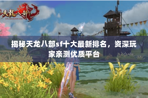 揭秘天龙八部sf十大最新排名,资深玩家亲测优质平台 揭秘天龙八部sf十大最新排名,资深玩家亲测优质平台