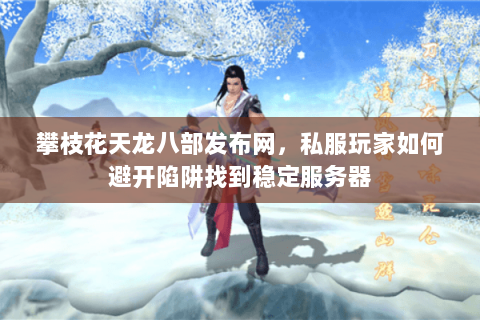 攀枝花天龙八部发布网，私服玩家如何避开陷阱找到稳定服务器
