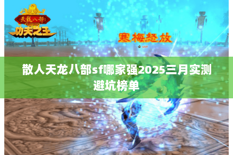 散人天龙八部sf哪家强2025三月实测避坑榜单