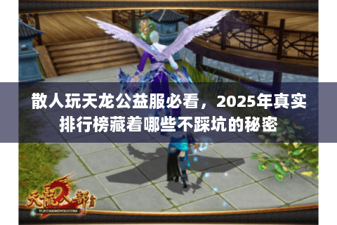 散人玩天龙公益服必看,2025年真实排行榜藏着哪些不踩坑的秘密 散人玩天龙公益服必看,2025年真实排行榜藏着哪些不踩坑的秘密
