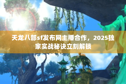 天龙八部sf发布网主播合作,2025独家实战秘诀立刻解锁 天龙八部sf发布网主播合作,2025独家实战秘诀立刻解锁