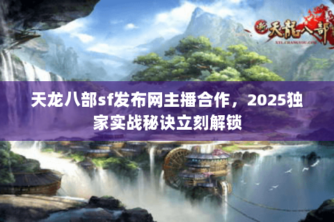 天龙八部sf发布网主播合作,2025独家实战秘诀立刻解锁 天龙八部sf发布网主播合作,2025独家实战秘诀立刻解锁