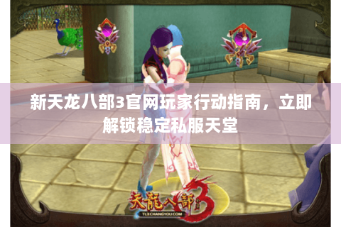 新天龙八部3官网玩家行动指南，立即解锁稳定私服天堂