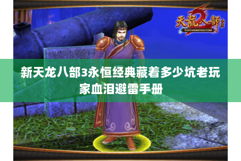 新天龙八部3永恒经典藏着多少坑老玩家血泪避雷手册