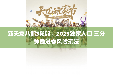新天龙八部3私服，2025独家入口 三分钟稳进零风险玩法