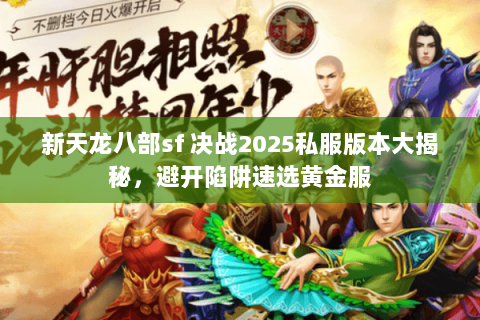 新天龙八部sf 决战2025私服版本大揭秘,避开陷阱速选黄金服 新天龙八部sf 决战2025私服版本大揭秘,避开陷阱速选黄金服