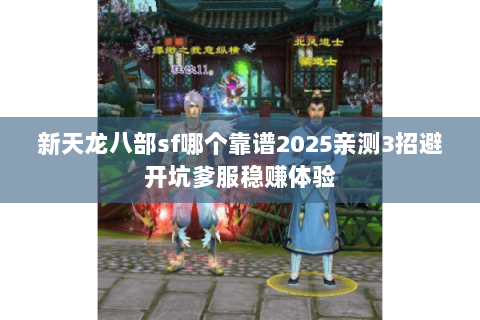 新天龙八部sf哪个靠谱2025亲测3招避开坑爹服稳赚体验