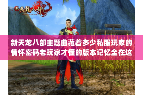 新天龙八部主题曲藏着多少私服玩家的情怀密码老玩家才懂的版本记忆全在这