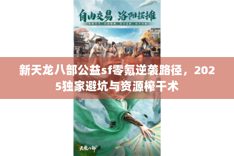 新天龙八部公益sf零氪逆袭路径,2025独家避坑与资源榨干术 新天龙八部公益sf零氪逆袭路径,2025独家避坑与资源榨干术