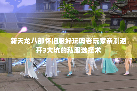 新天龙八部怀旧服好玩吗老玩家亲测避开3大坑的私服选择术 新天龙八部怀旧服好玩吗老玩家亲测避开3大坑的私服选择术