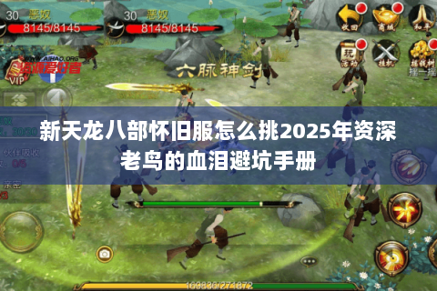 新天龙八部怀旧服怎么挑2025年资深老鸟的血泪避坑手册