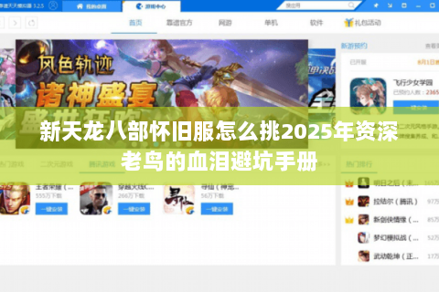 新天龙八部怀旧服怎么挑2025年资深老鸟的血泪避坑手册 新天龙八部怀旧服怎么挑2025年资深老鸟的血泪避坑手册