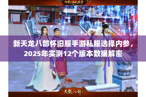 新天龙八部怀旧服手游私服选择内参,2025年实测12个版本数据解密 新天龙八部怀旧服手游私服选择内参,2025年实测12个版本数据解密