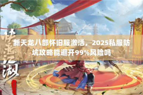 新天龙八部怀旧服激活,2025私服防坑攻略能避开99%风险吗 新天龙八部怀旧服激活,2025私服防坑攻略能避开99%风险吗