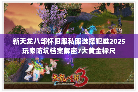 新天龙八部怀旧服私服选择犯难2025玩家防坑档案解密7大黄金标尺 新天龙八部怀旧服私服选择犯难2025玩家防坑档案解密7大黄金标尺