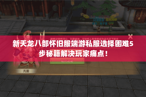 新天龙八部怀旧服端游私服选择困难5步秘籍解决玩家痛点！