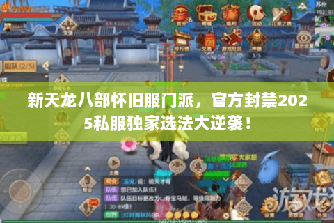 新天龙八部怀旧服门派，官方封禁2025私服独家选法大逆袭！
